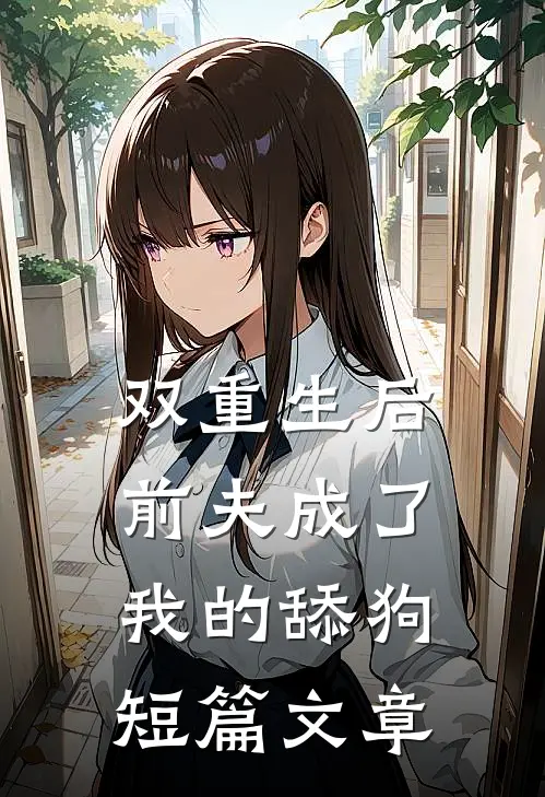 双重生后前夫成了我的舔狗短篇文章