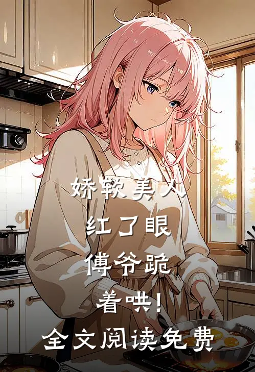 娇软美人红了眼,傅爷跪着哄!全文阅读免费