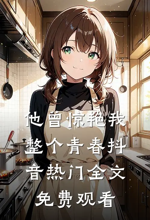 他曾惊艳我整个青春抖音热门全文免费观看