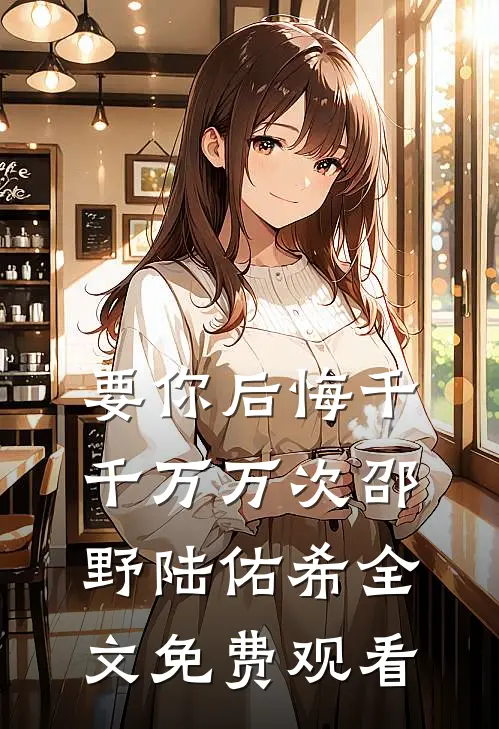 要你后悔千千万万次邵野陆佑希全文免费观看