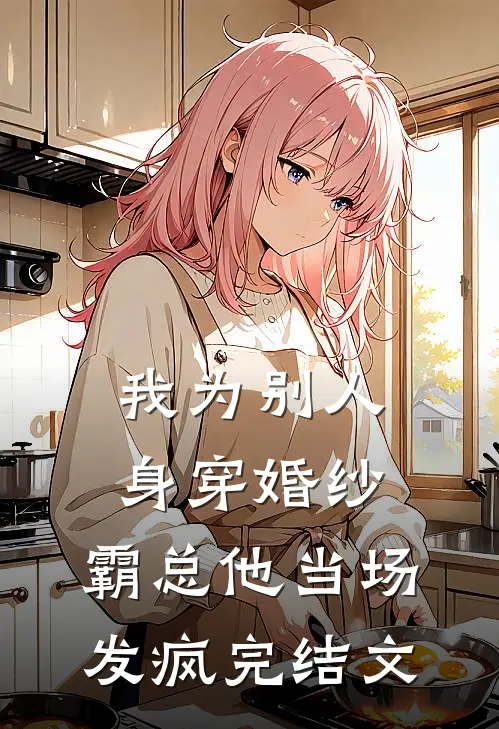 我为别人身穿婚纱，霸总他当场发疯完结文