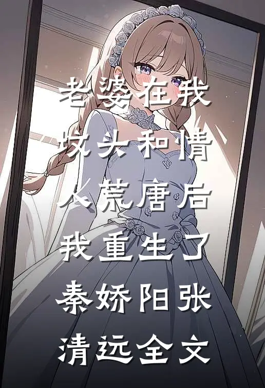 老婆在我坟头和情人荒唐后，我重生了秦娇阳张清远全文