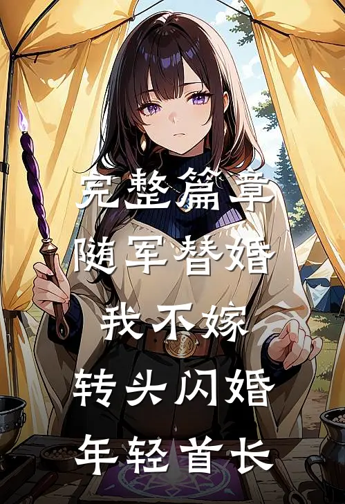 完整篇章随军替婚我不嫁，转头闪婚年轻首长