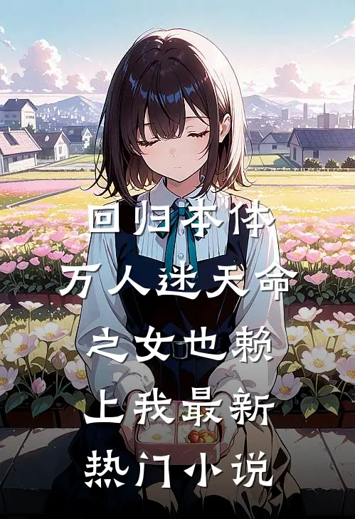 回归本体，万人迷天命之女也赖上我最新热门小说