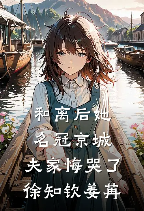 和离后她名冠京城，夫家悔哭了徐知钦姜苒