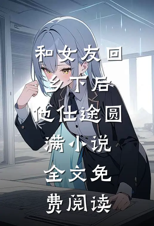 和女友回乡下后，他仕途圆满小说全文免费阅读