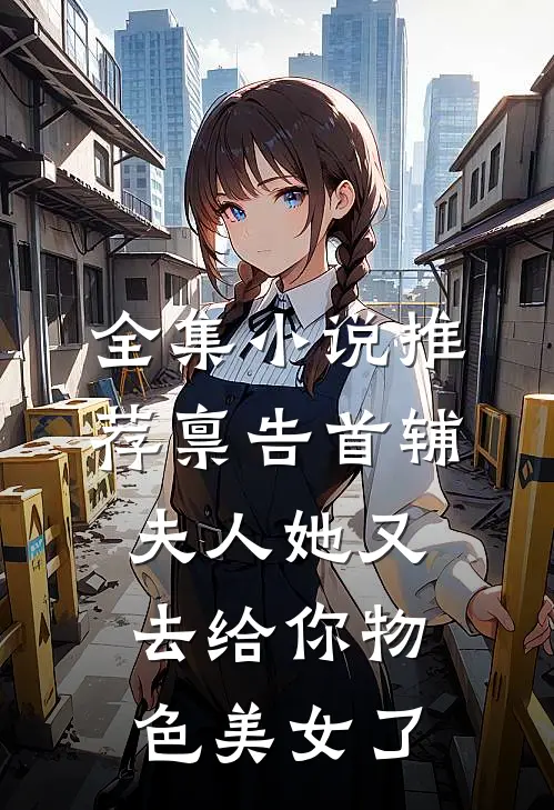 全集小说推荐禀告首辅，夫人她又去给你物色美女了