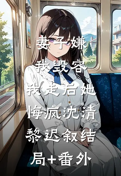 妻子嫌我毁容，我走后她悔疯沈清黎迟叙结局+番外