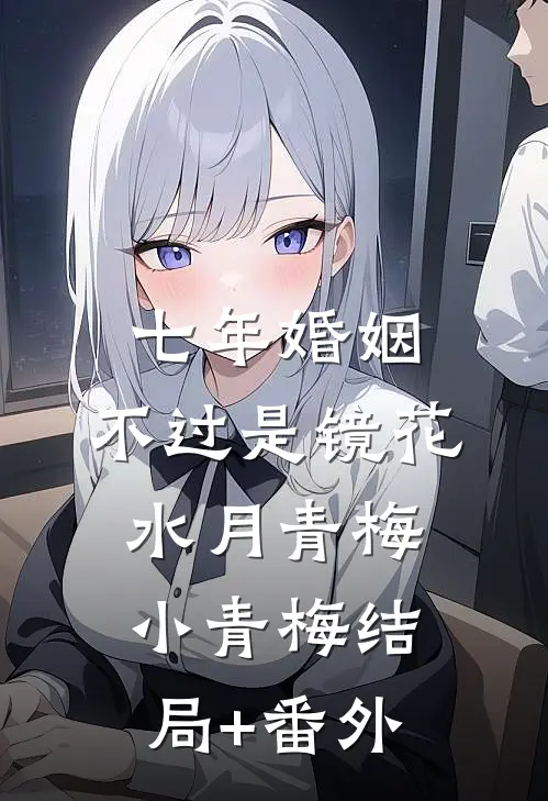 七年婚姻，不过是镜花水月青梅小青梅结局+番外