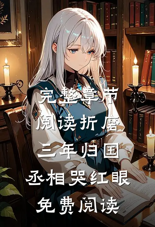 完整章节阅读折磨三年归国,丞相哭红眼免费阅读