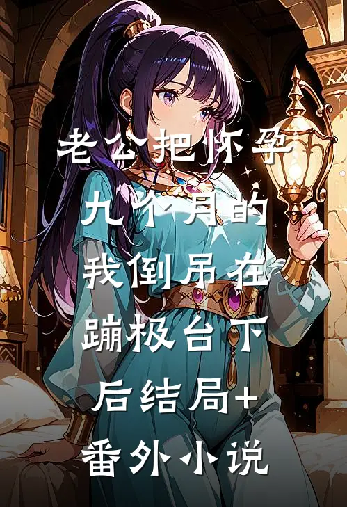 老公把怀孕九个月的我倒吊在蹦极台下后结局+番外小说
