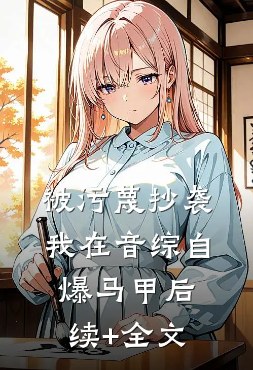 被污蔑抄袭，我在音综自爆马甲后续+全文