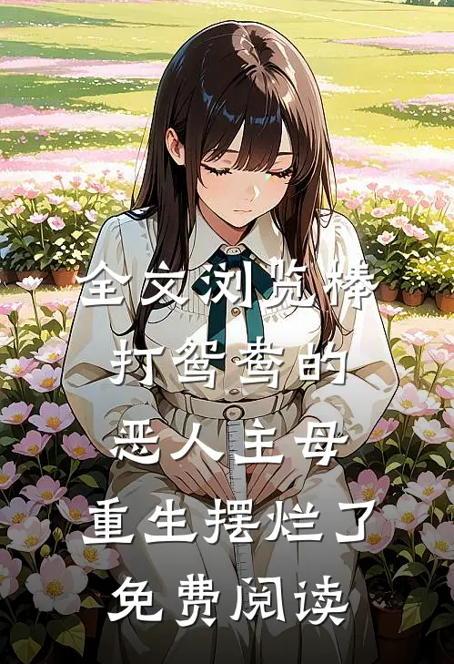 全文浏览棒打鸳鸯的恶人主母,重生摆烂了免费阅读