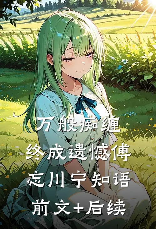 万般痴缠，终成遗憾傅忘川宁知语前文+后续