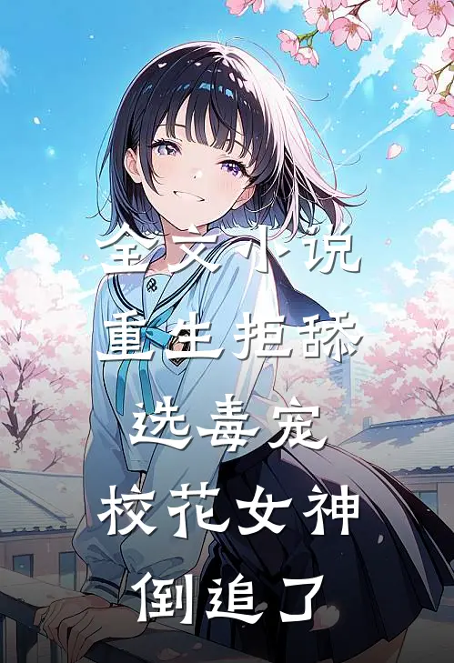 全文小说重生拒舔选毒宠，校花女神倒追了