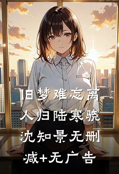 旧梦难忘离人归陆寒骁沈知景无删减+无广告