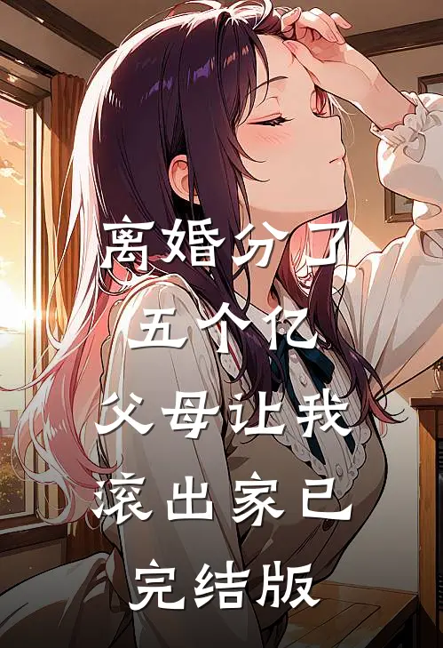 离婚分了五个亿，父母让我滚出家已完结版