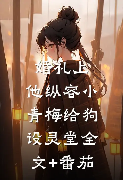 婚礼上，他纵容小青梅给狗设灵堂全文+番茄