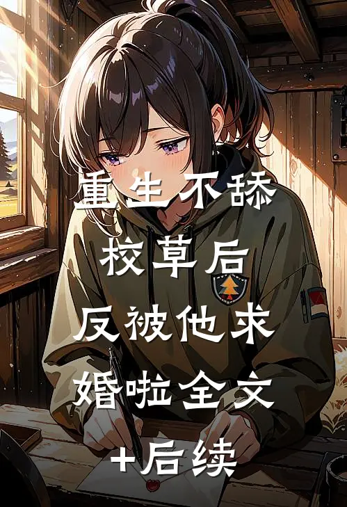 重生不舔校草后，反被他求婚啦全文+后续