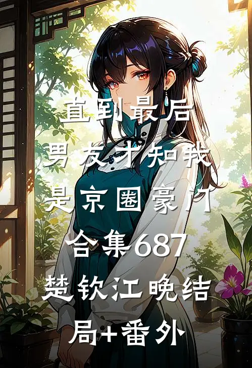 直到最后，男友才知我是京圈豪门合集687楚钦江晚结局+番外