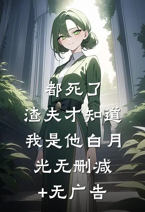 都死了，渣夫才知道我是他白月光无删减+无广告