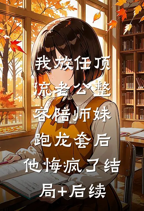 我放任顶流老公整容陪师妹跑龙套后，他悔疯了结局+后续