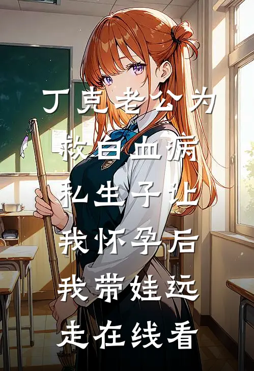 丁克老公为救白血病私生子让我怀孕后，我带娃远走在线看
