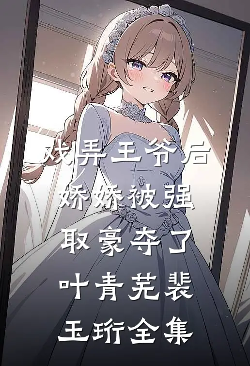 戏弄王爷后，娇娇被强取豪夺了叶青芜裴玉珩全集