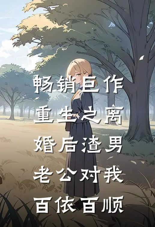 畅销巨作重生之离婚后渣男老公对我百依百顺