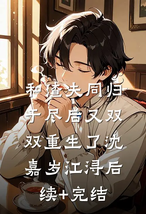 和渣夫同归于尽后又双双重生了沈嘉岁江浔后续+完结