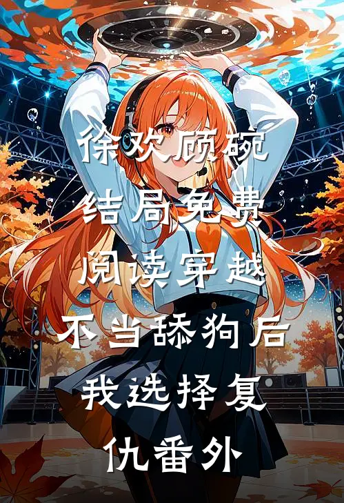 徐欢顾碗结局免费阅读穿越：不当舔狗后，我选择复仇番外