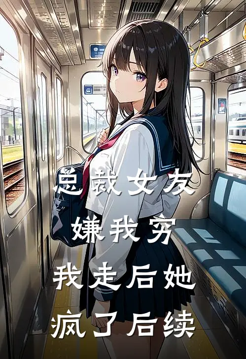总裁女友嫌我穷，我走后她疯了后续