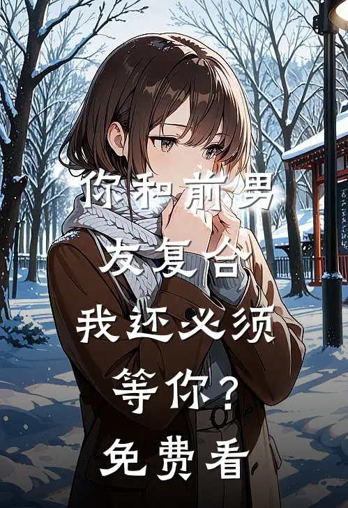 你和前男友复合，我还必须等你？免费看