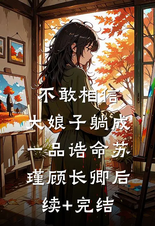 不敢相信，大娘子躺成一品诰命苏瑾顾长卿后续+完结