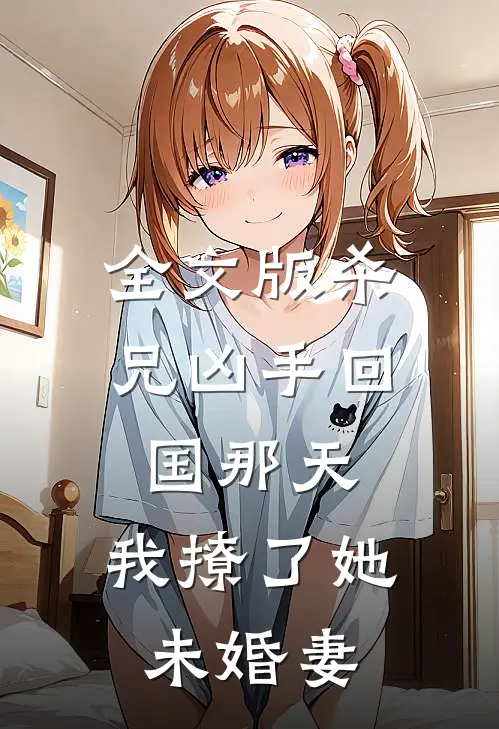 全文版杀兄凶手回国那天，我撩了她未婚妻
