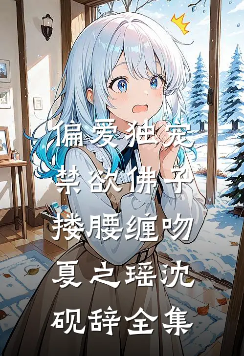 偏爱独宠，禁欲佛子搂腰缠吻夏之瑶沈砚辞 全集