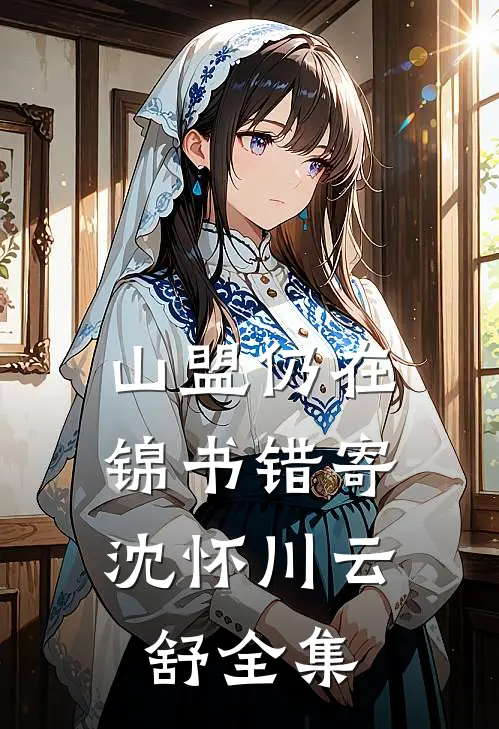 山盟仍在，锦书错寄沈怀川云舒 全集