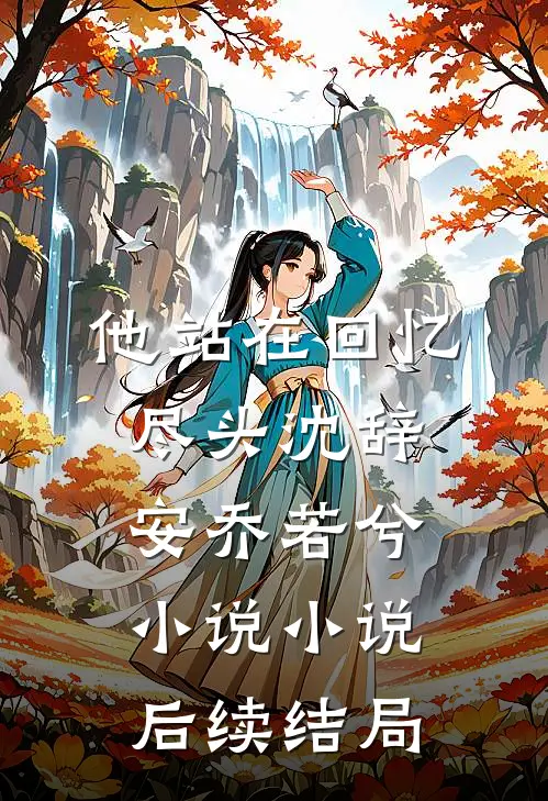 他站在回忆尽头沈辞安乔若兮小说小说后续结局