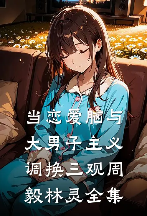 当恋爱脑与大男子主义调换三观周毅林灵全集