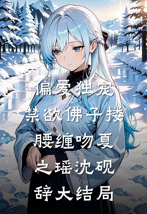偏爱独宠，禁欲佛子搂腰缠吻夏之瑶沈砚辞大结局
