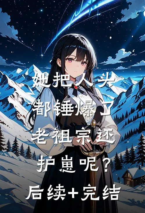 她把人头都锤爆了，老祖宗还护崽呢？后续+完结