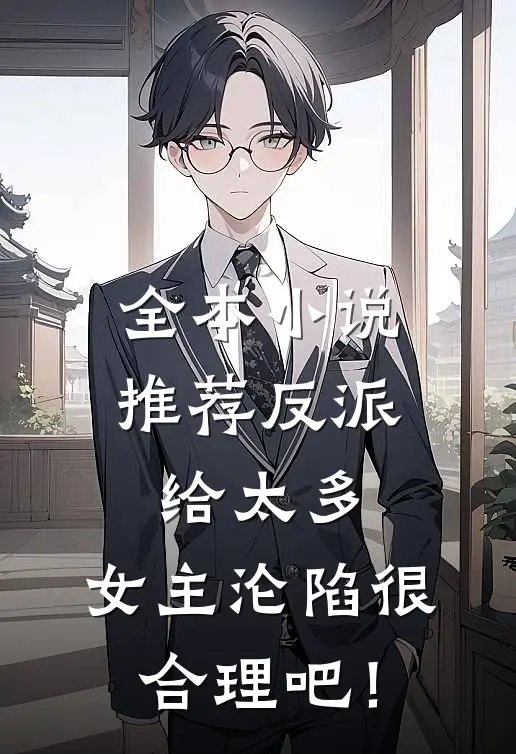 全本小说推荐反派给太多，女主沦陷很合理吧！