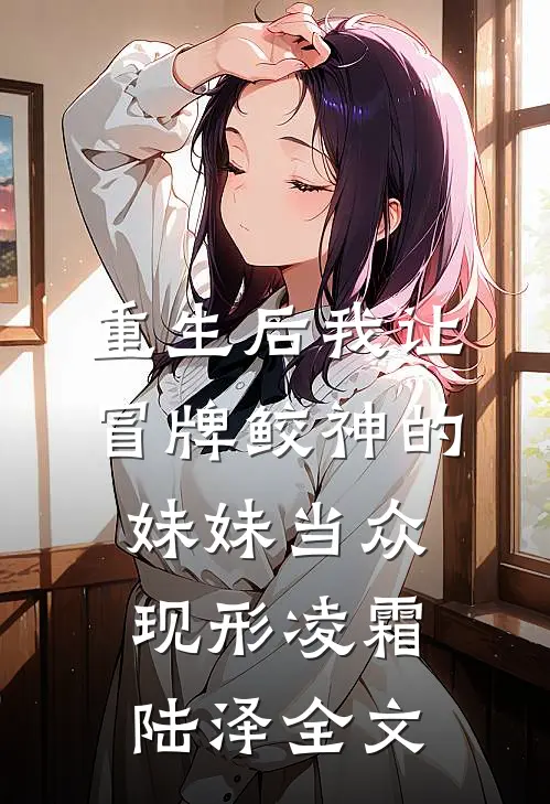 重生后我让冒牌鲛神的妹妹当众现形凌霜陆泽全文
