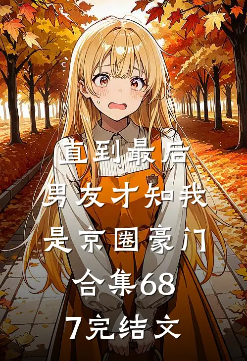 直到最后，男友才知我是京圈豪门合集687完结文