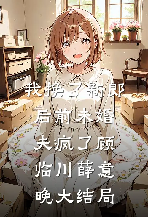 我换了新郎后前未婚夫疯了顾临川薛意晚大结局