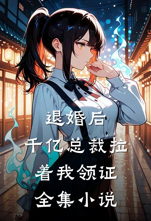 退婚后，千亿总裁拉着我领证全集小说