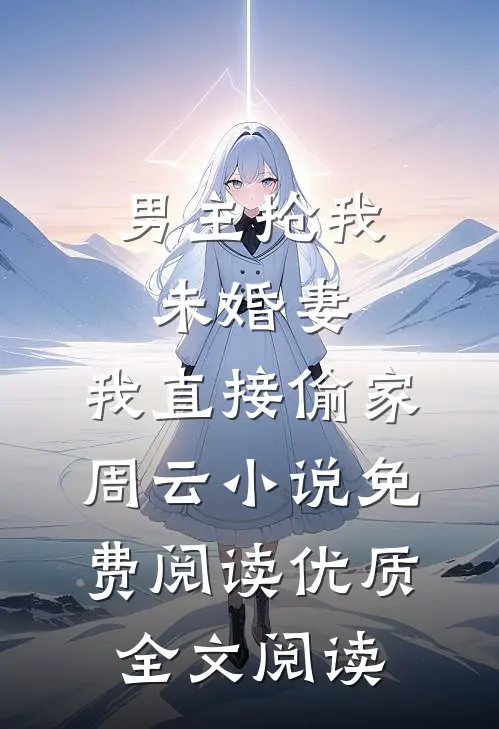 男主抢我未婚妻,我直接偷家周云小说免费阅读优质全文阅读