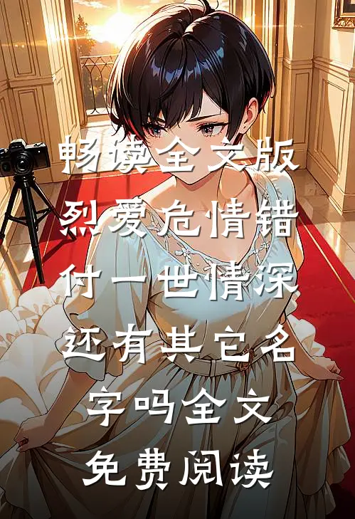 畅读全文版烈爱危情错付一世情深,还有其它名字吗全文免费阅读