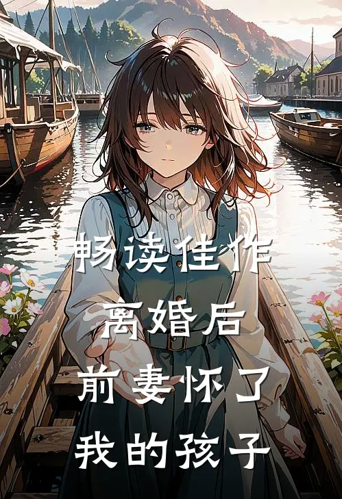 畅读佳作离婚后，前妻怀了我的孩子