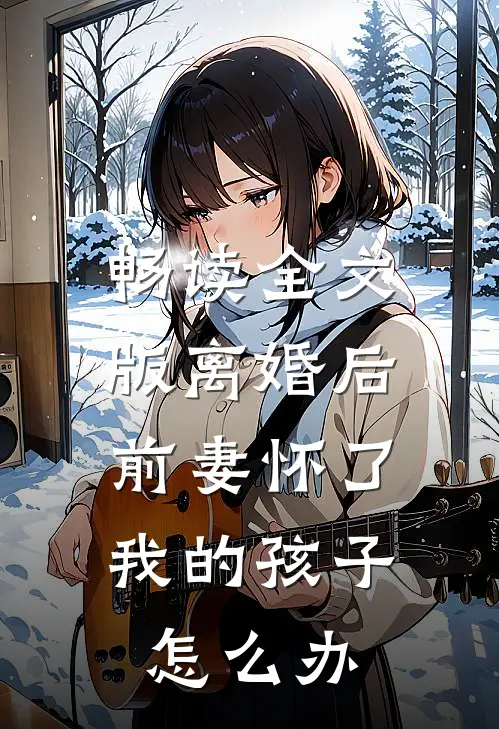 畅读全文版离婚后,前妻怀了我的孩子怎么办